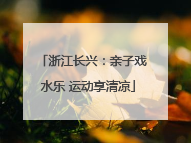 浙江长兴：亲子戏水乐 运动享清凉